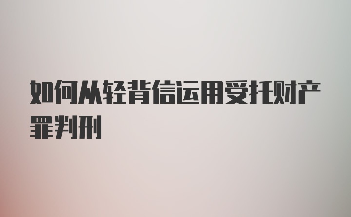 如何从轻背信运用受托财产罪判刑