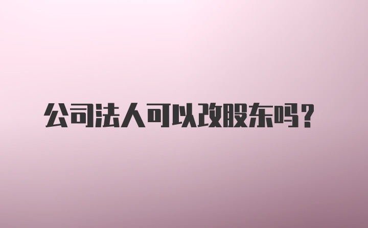 公司法人可以改股东吗?