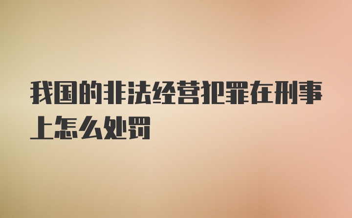 我国的非法经营犯罪在刑事上怎么处罚