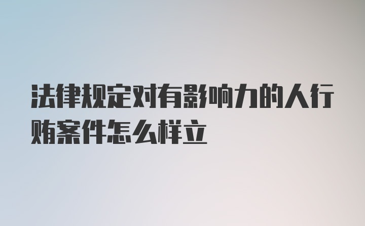 法律规定对有影响力的人行贿案件怎么样立