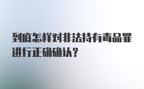 到底怎样对非法持有毒品罪进行正确确认？