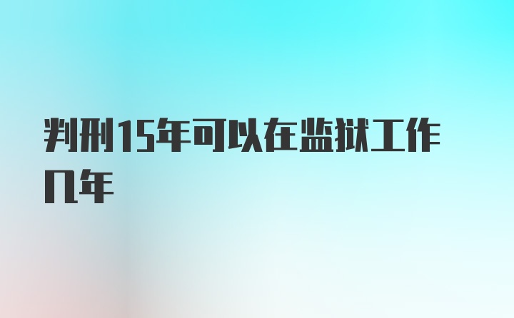 判刑15年可以在监狱工作几年