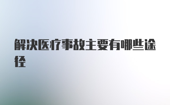 解决医疗事故主要有哪些途径