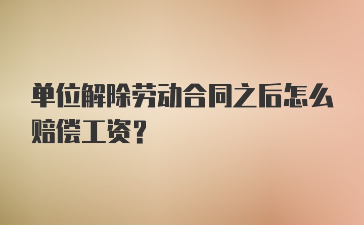 单位解除劳动合同之后怎么赔偿工资？