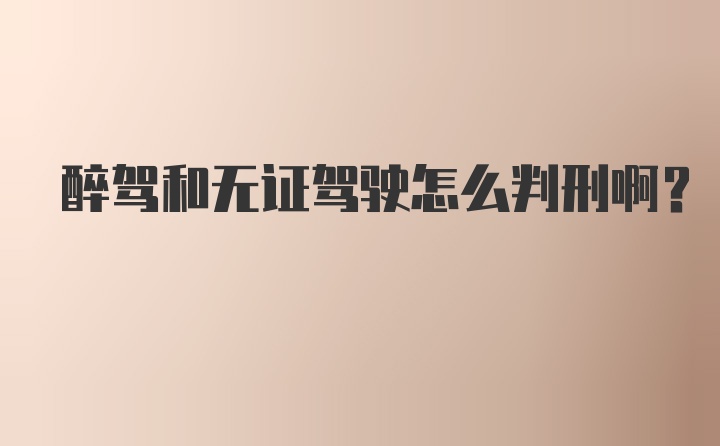 醉驾和无证驾驶怎么判刑啊？