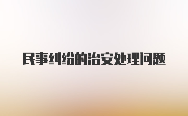 民事纠纷的治安处理问题