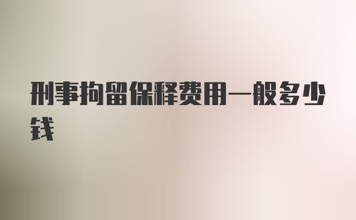 刑事拘留保释费用一般多少钱