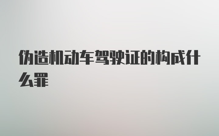 伪造机动车驾驶证的构成什么罪