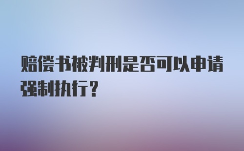 赔偿书被判刑是否可以申请强制执行？