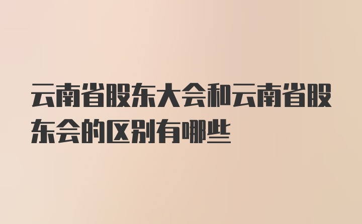 云南省股东大会和云南省股东会的区别有哪些