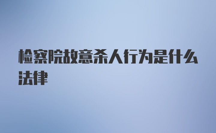 检察院故意杀人行为是什么法律