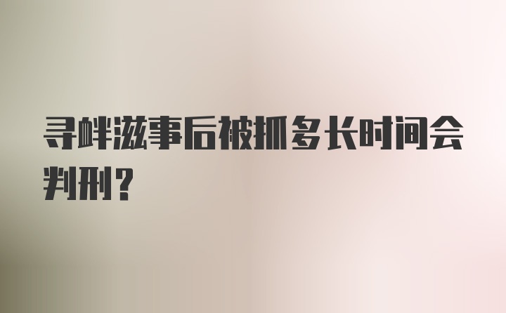 寻衅滋事后被抓多长时间会判刑？