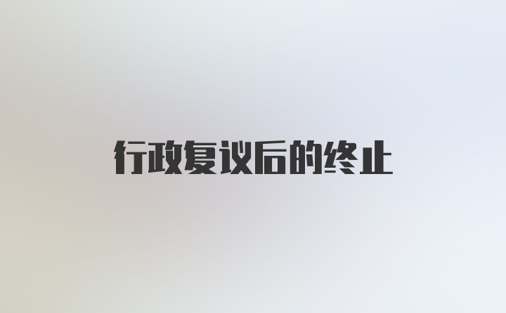 行政复议后的终止