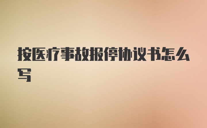 按医疗事故报停协议书怎么写