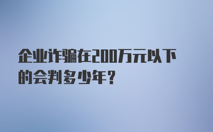 企业诈骗在200万元以下的会判多少年？