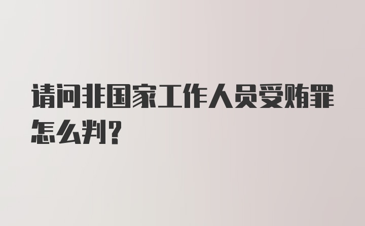 请问非国家工作人员受贿罪怎么判？