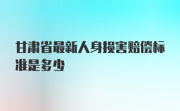 甘肃省最新人身损害赔偿标准是多少