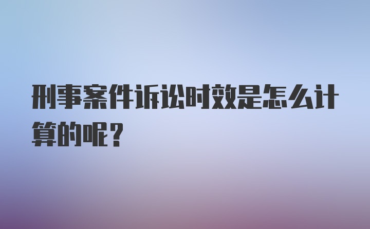 刑事案件诉讼时效是怎么计算的呢？