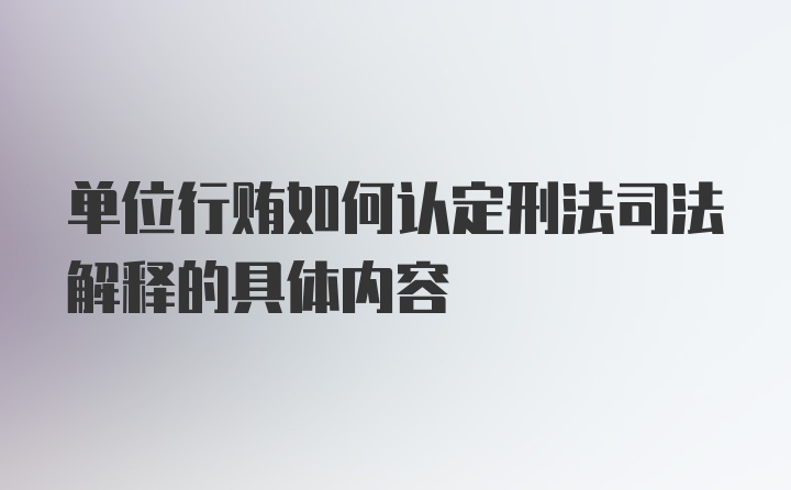 单位行贿如何认定刑法司法解释的具体内容