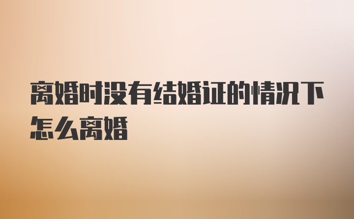 离婚时没有结婚证的情况下怎么离婚