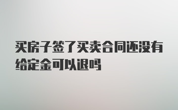 买房子签了买卖合同还没有给定金可以退吗