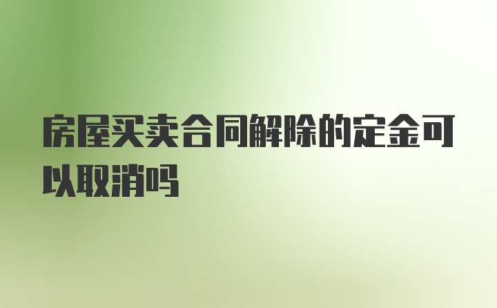 房屋买卖合同解除的定金可以取消吗