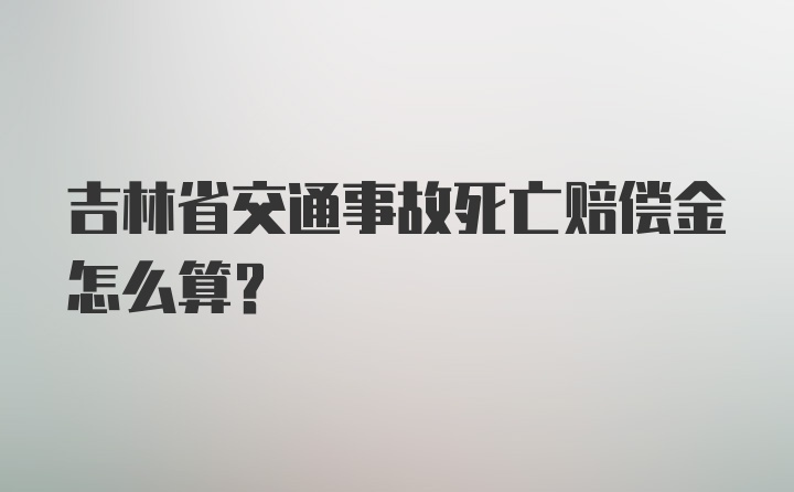 吉林省交通事故死亡赔偿金怎么算？