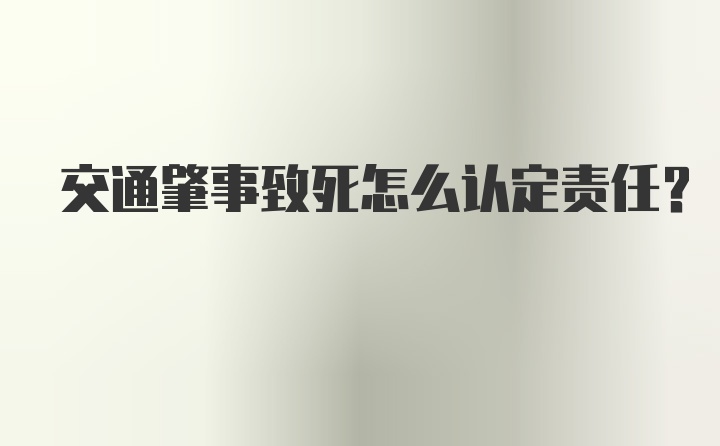 交通肇事致死怎么认定责任？