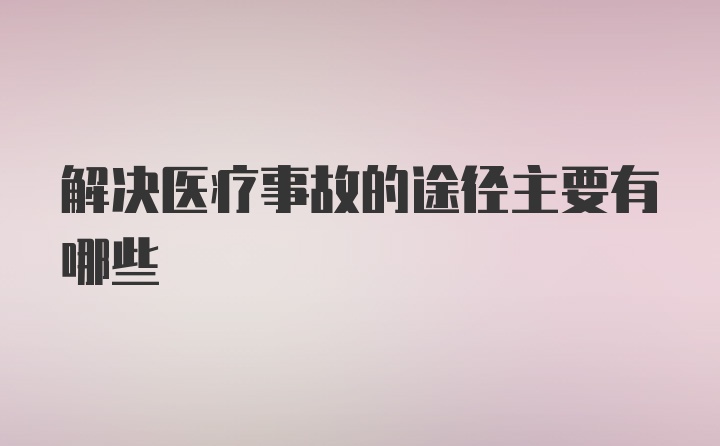 解决医疗事故的途径主要有哪些