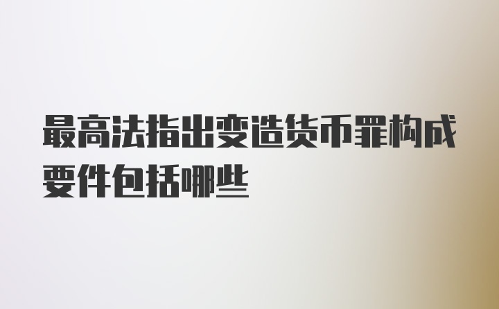 最高法指出变造货币罪构成要件包括哪些