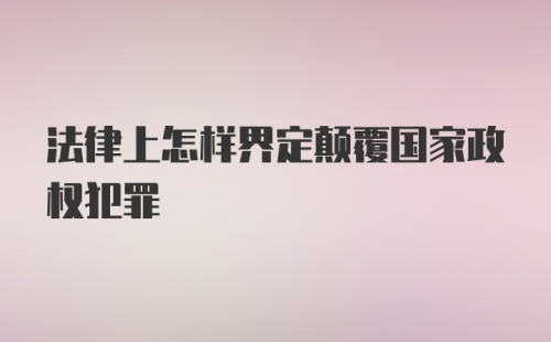 法律上怎样界定颠覆国家政权犯罪