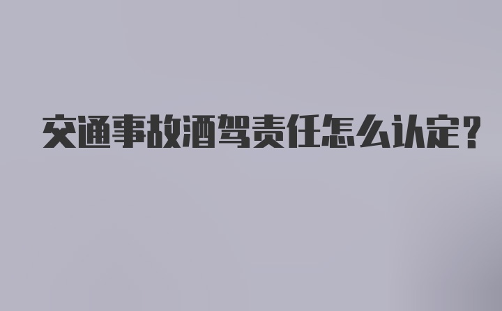 交通事故酒驾责任怎么认定？