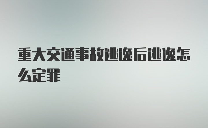 重大交通事故逃逸后逃逸怎么定罪