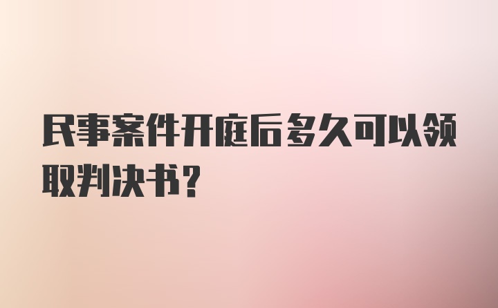 民事案件开庭后多久可以领取判决书？