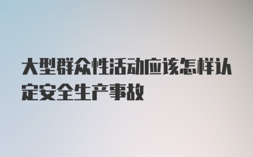 大型群众性活动应该怎样认定安全生产事故