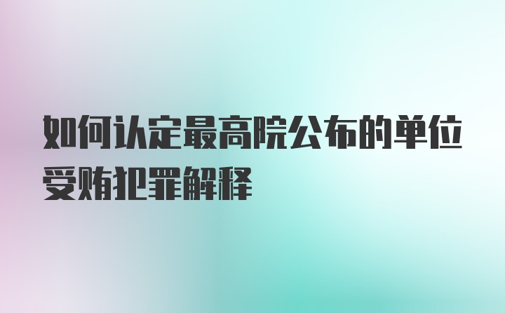 如何认定最高院公布的单位受贿犯罪解释