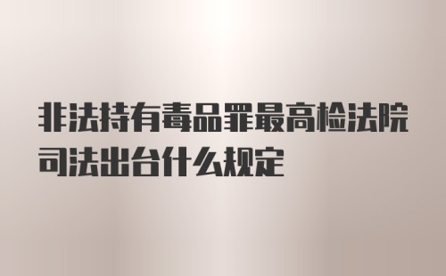 非法持有毒品罪最高检法院司法出台什么规定