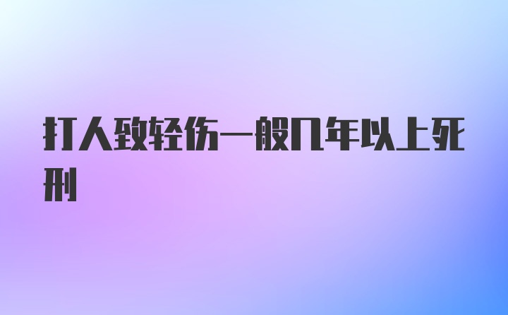 打人致轻伤一般几年以上死刑