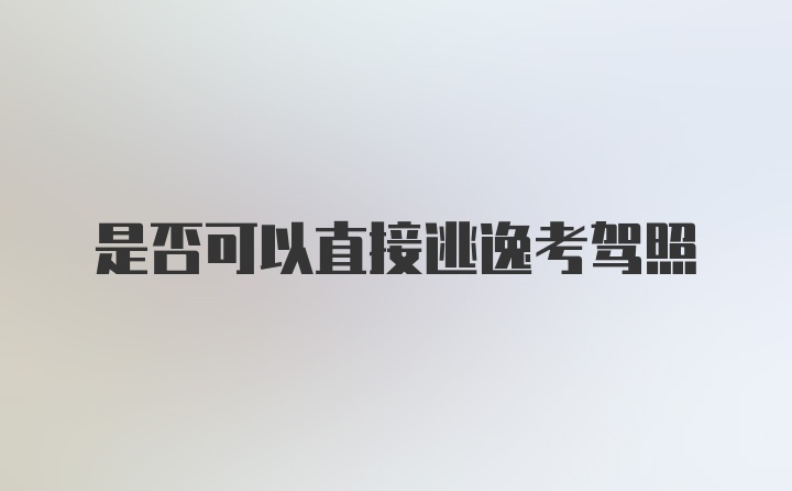 是否可以直接逃逸考驾照