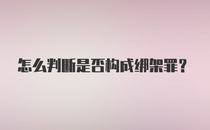 怎么判断是否构成绑架罪？