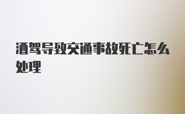 酒驾导致交通事故死亡怎么处理