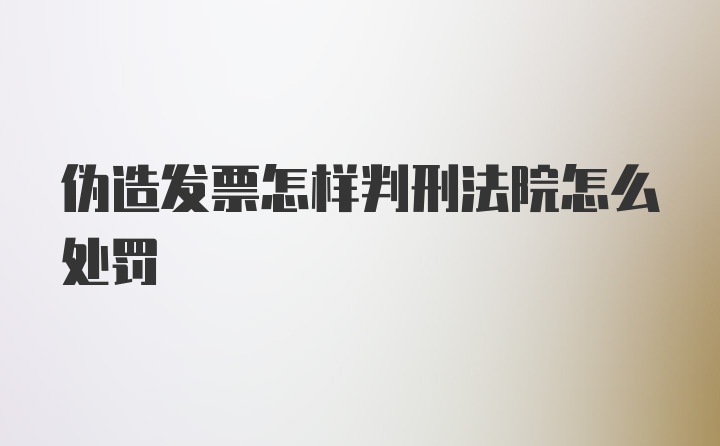 伪造发票怎样判刑法院怎么处罚