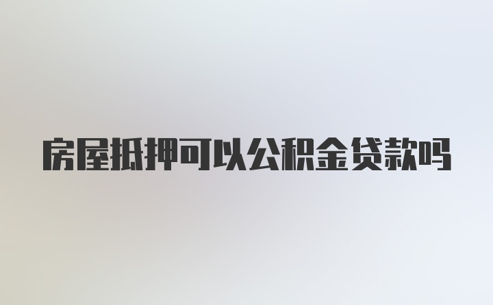 房屋抵押可以公积金贷款吗