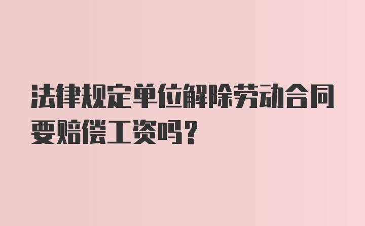 法律规定单位解除劳动合同要赔偿工资吗?