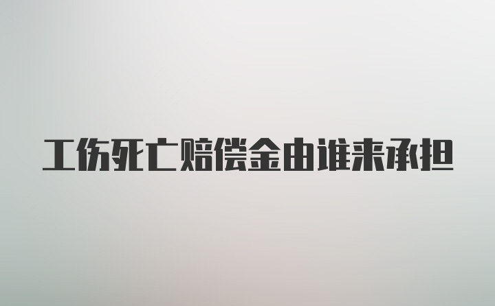 工伤死亡赔偿金由谁来承担