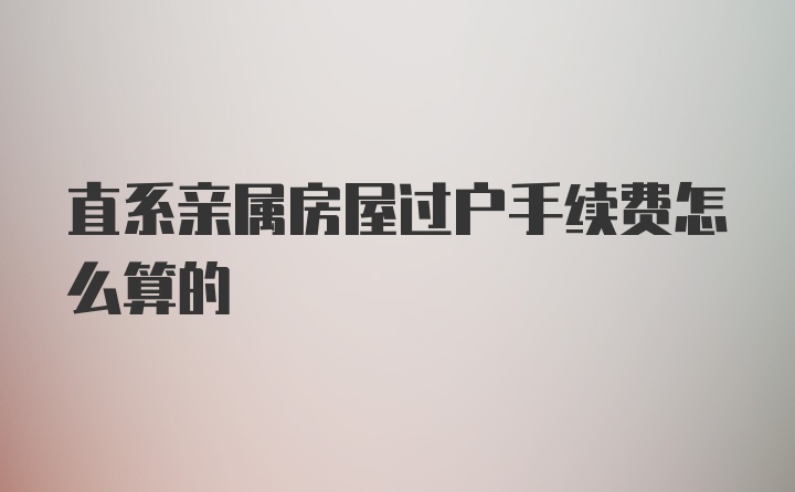 直系亲属房屋过户手续费怎么算的