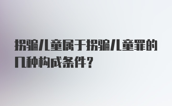 拐骗儿童属于拐骗儿童罪的几种构成条件?