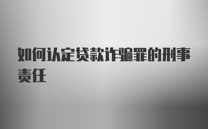 如何认定贷款诈骗罪的刑事责任