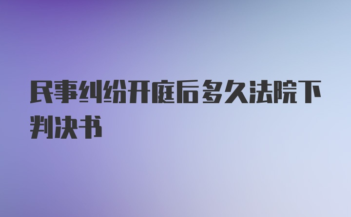 民事纠纷开庭后多久法院下判决书