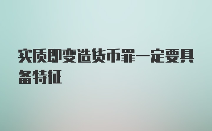 实质即变造货币罪一定要具备特征